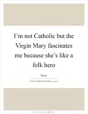 I’m not Catholic but the Virgin Mary fascinates me because she’s like a folk hero Picture Quote #1