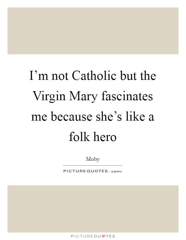 I'm not Catholic but the Virgin Mary fascinates me because she's like a folk hero Picture Quote #1