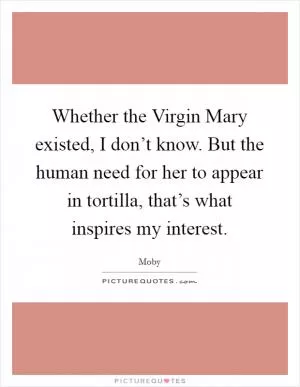Whether the Virgin Mary existed, I don’t know. But the human need for her to appear in tortilla, that’s what inspires my interest Picture Quote #1