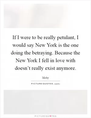 If I were to be really petulant, I would say New York is the one doing the betraying. Because the New York I fell in love with doesn’t really exist anymore Picture Quote #1