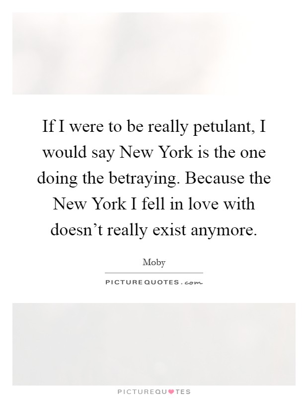 If I were to be really petulant, I would say New York is the one doing the betraying. Because the New York I fell in love with doesn't really exist anymore Picture Quote #1