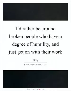 I’d rather be around broken people who have a degree of humility, and just get on with their work Picture Quote #1