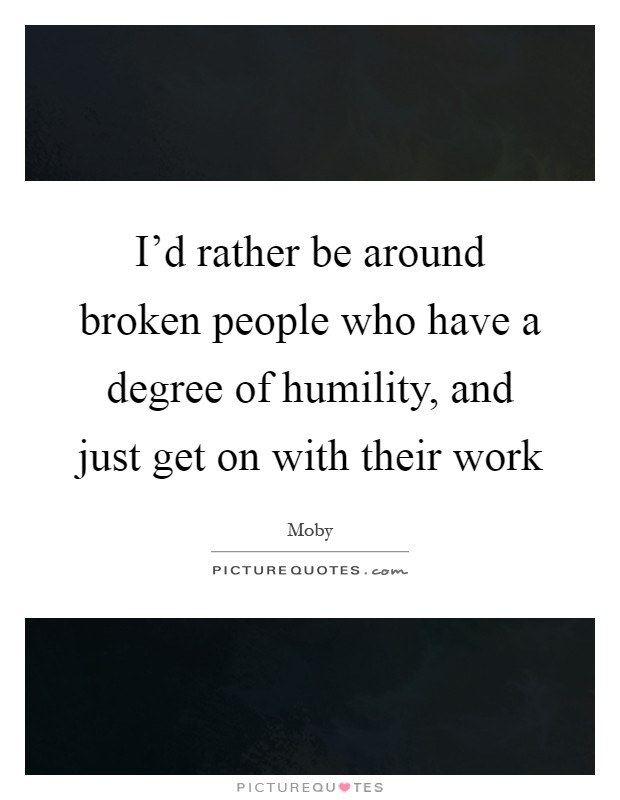 I'd rather be around broken people who have a degree of humility, and just get on with their work Picture Quote #1