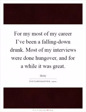 For my most of my career I’ve been a falling-down drunk. Most of my interviews were done hungover, and for a while it was great Picture Quote #1