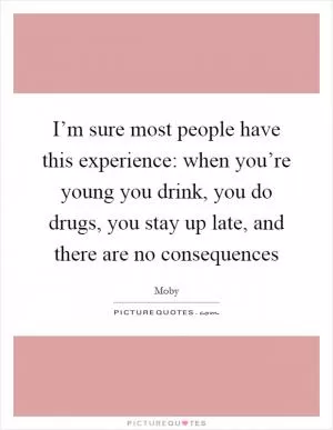 I’m sure most people have this experience: when you’re young you drink, you do drugs, you stay up late, and there are no consequences Picture Quote #1