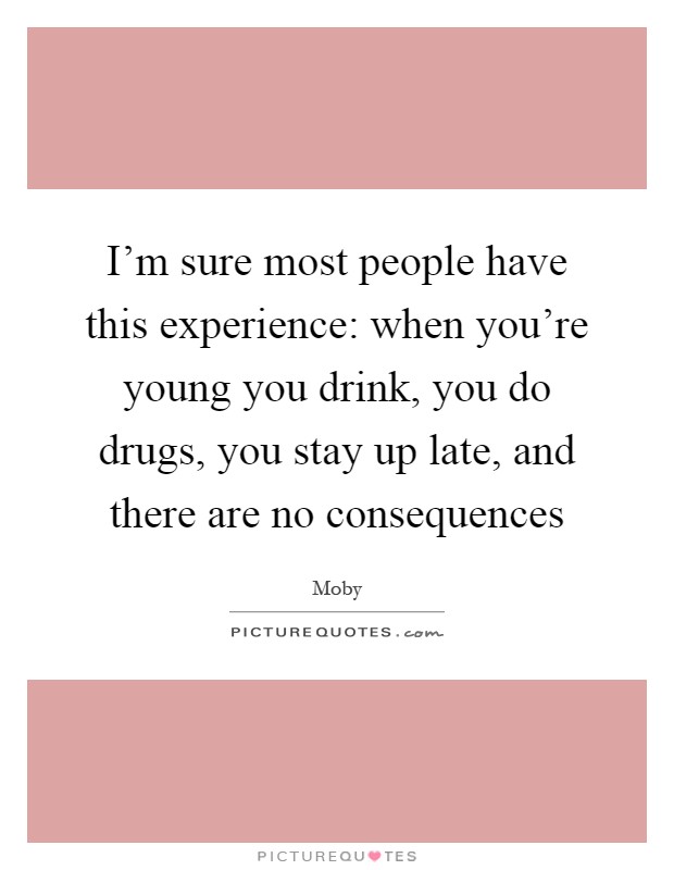 I'm sure most people have this experience: when you're young you drink, you do drugs, you stay up late, and there are no consequences Picture Quote #1