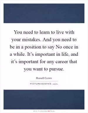 You need to learn to live with your mistakes. And you need to be in a position to say No once in a while. It’s important in life, and it’s important for any career that you want to pursue Picture Quote #1