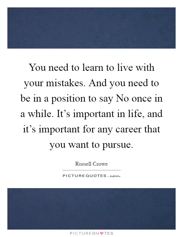 You need to learn to live with your mistakes. And you need to be in a position to say No once in a while. It's important in life, and it's important for any career that you want to pursue Picture Quote #1