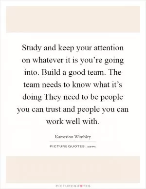 Study and keep your attention on whatever it is you’re going into. Build a good team. The team needs to know what it’s doing They need to be people you can trust and people you can work well with Picture Quote #1