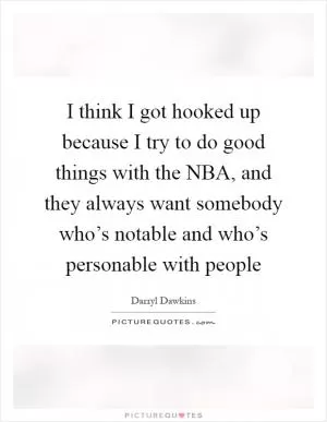 I think I got hooked up because I try to do good things with the NBA, and they always want somebody who’s notable and who’s personable with people Picture Quote #1