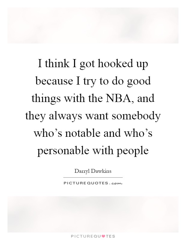I think I got hooked up because I try to do good things with the NBA, and they always want somebody who's notable and who's personable with people Picture Quote #1