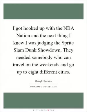 I got hooked up with the NBA Nation and the next thing I knew I was judging the Sprite Slam Dunk Showdown. They needed somebody who can travel on the weekends and go up to eight different cities Picture Quote #1