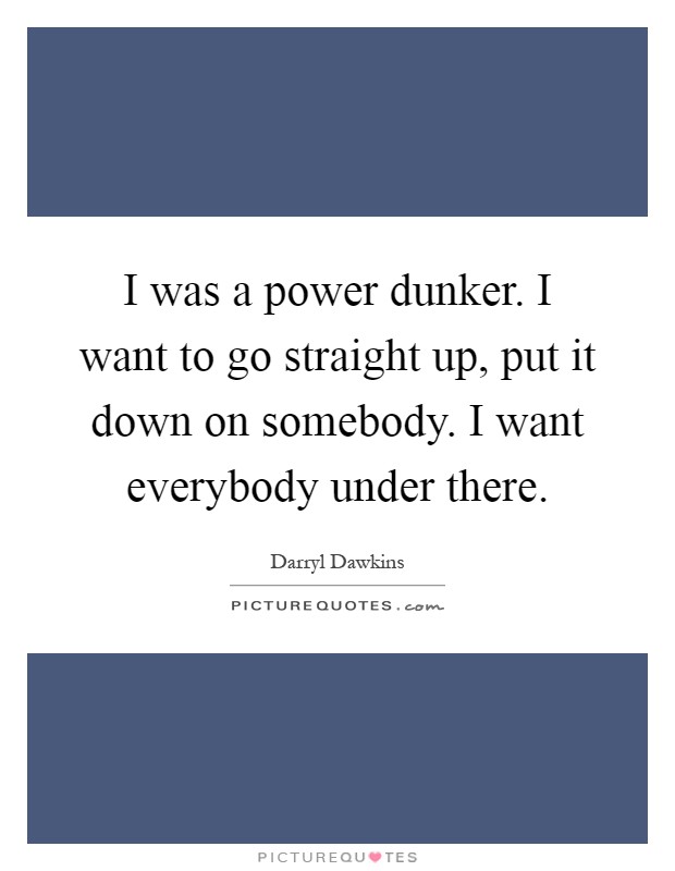 I was a power dunker. I want to go straight up, put it down on somebody. I want everybody under there Picture Quote #1