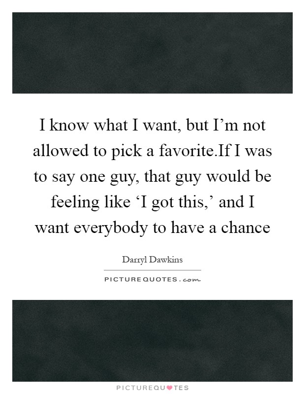 I know what I want, but I'm not allowed to pick a favorite.If I was to say one guy, that guy would be feeling like ‘I got this,' and I want everybody to have a chance Picture Quote #1