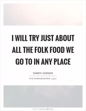 I will try just about all the folk food we go to in any place Picture Quote #1