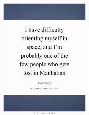 I have difficulty orienting myself in space, and I’m probably one of the few people who gets lost in Manhattan Picture Quote #1