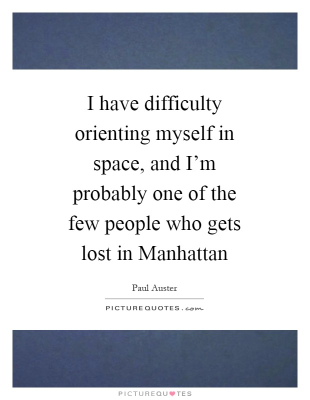 I have difficulty orienting myself in space, and I'm probably one of the few people who gets lost in Manhattan Picture Quote #1