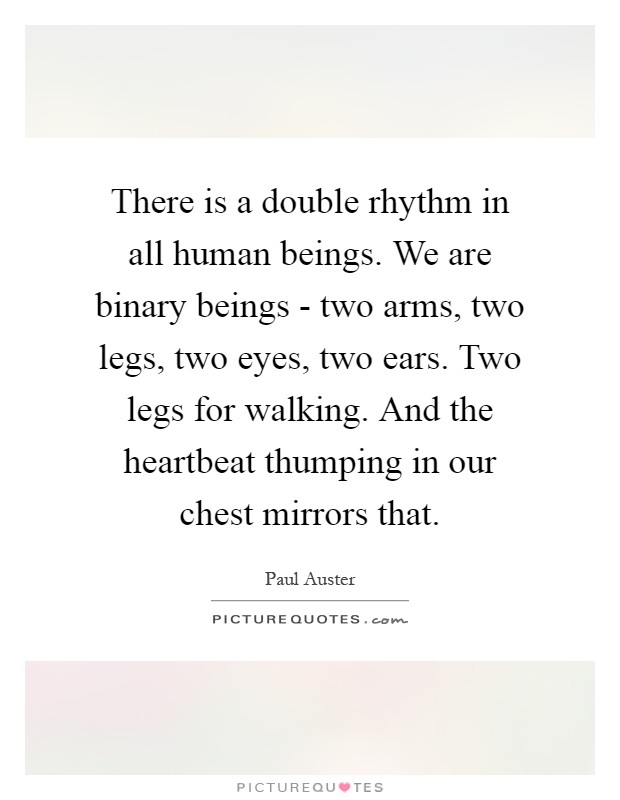 There is a double rhythm in all human beings. We are binary beings - two arms, two legs, two eyes, two ears. Two legs for walking. And the heartbeat thumping in our chest mirrors that Picture Quote #1