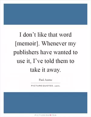 I don’t like that word [memoir]. Whenever my publishers have wanted to use it, I’ve told them to take it away Picture Quote #1