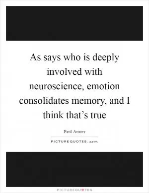 As says who is deeply involved with neuroscience, emotion consolidates memory, and I think that’s true Picture Quote #1