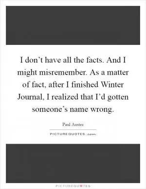 I don’t have all the facts. And I might misremember. As a matter of fact, after I finished Winter Journal, I realized that I’d gotten someone’s name wrong Picture Quote #1