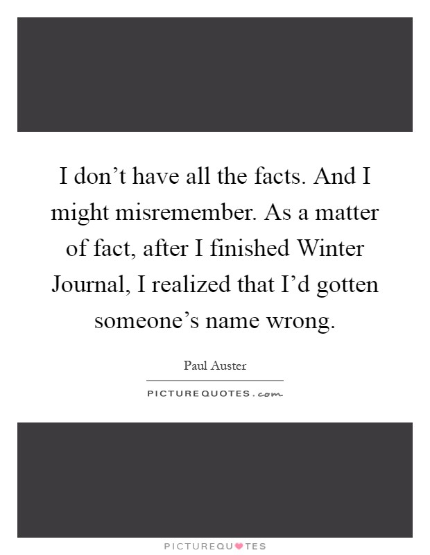 I don't have all the facts. And I might misremember. As a matter of fact, after I finished Winter Journal, I realized that I'd gotten someone's name wrong Picture Quote #1