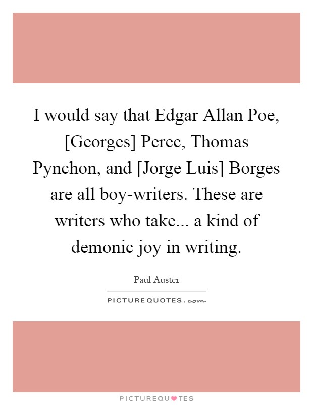 I would say that Edgar Allan Poe, [Georges] Perec, Thomas Pynchon, and [Jorge Luis] Borges are all boy-writers. These are writers who take... a kind of demonic joy in writing Picture Quote #1
