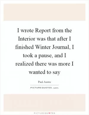 I wrote Report from the Interior was that after I finished Winter Journal, I took a pause, and I realized there was more I wanted to say Picture Quote #1