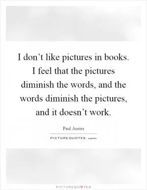 I don’t like pictures in books. I feel that the pictures diminish the words, and the words diminish the pictures, and it doesn’t work Picture Quote #1