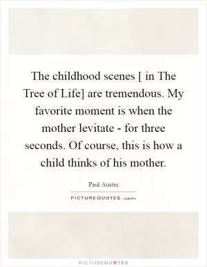 The childhood scenes [ in The Tree of Life] are tremendous. My favorite moment is when the mother levitate - for three seconds. Of course, this is how a child thinks of his mother Picture Quote #1