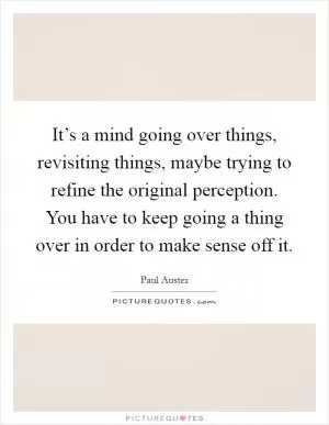 It’s a mind going over things, revisiting things, maybe trying to refine the original perception. You have to keep going a thing over in order to make sense off it Picture Quote #1