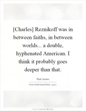 [Charles] Reznikoff was in between faiths, in between worlds... a double, hyphenated American. I think it probably goes deeper than that Picture Quote #1