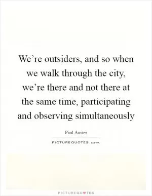 We’re outsiders, and so when we walk through the city, we’re there and not there at the same time, participating and observing simultaneously Picture Quote #1