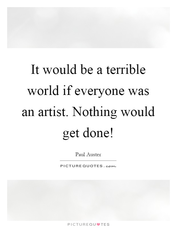 It would be a terrible world if everyone was an artist. Nothing would get done! Picture Quote #1