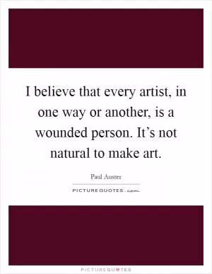 I believe that every artist, in one way or another, is a wounded person. It’s not natural to make art Picture Quote #1