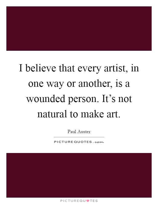 I believe that every artist, in one way or another, is a wounded person. It's not natural to make art Picture Quote #1