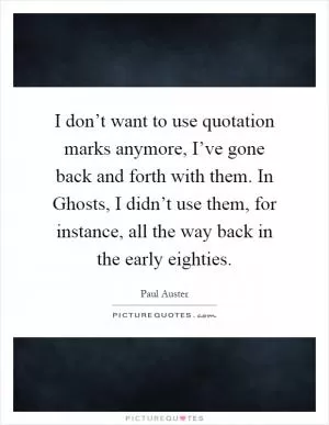 I don’t want to use quotation marks anymore, I’ve gone back and forth with them. In Ghosts, I didn’t use them, for instance, all the way back in the early eighties Picture Quote #1