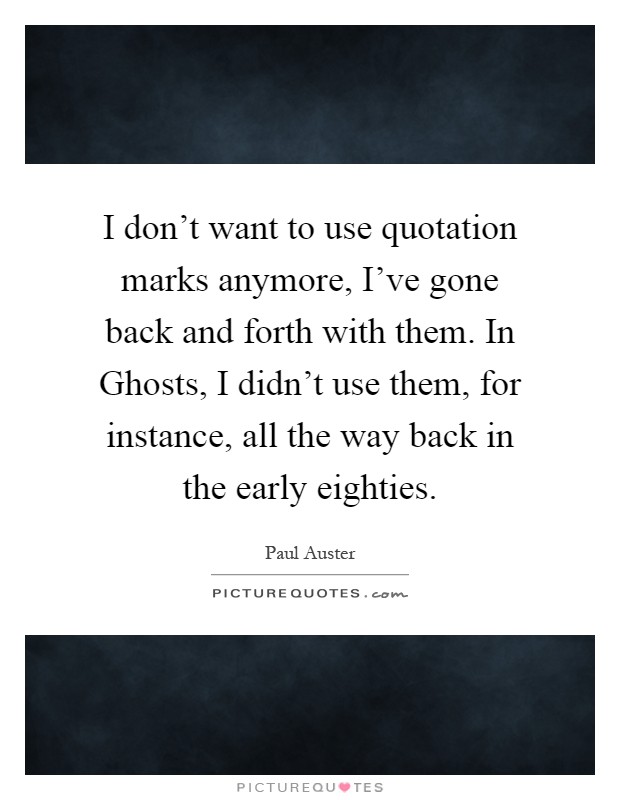 I don't want to use quotation marks anymore, I've gone back and forth with them. In Ghosts, I didn't use them, for instance, all the way back in the early eighties Picture Quote #1