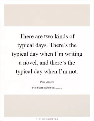There are two kinds of typical days. There’s the typical day when I’m writing a novel, and there’s the typical day when I’m not Picture Quote #1