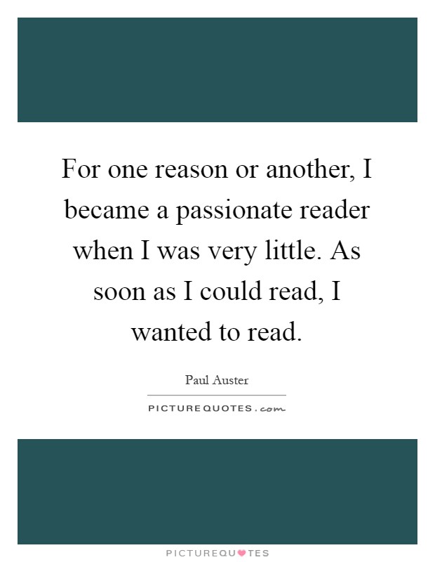 For one reason or another, I became a passionate reader when I was very little. As soon as I could read, I wanted to read Picture Quote #1