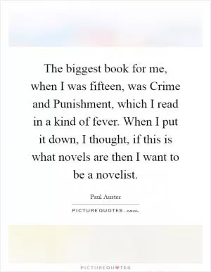 The biggest book for me, when I was fifteen, was Crime and Punishment, which I read in a kind of fever. When I put it down, I thought, if this is what novels are then I want to be a novelist Picture Quote #1