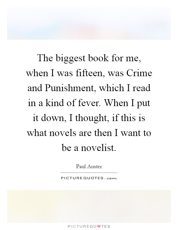 The biggest book for me, when I was fifteen, was Crime and Punishment, which I read in a kind of fever. When I put it down, I thought, if this is what novels are then I want to be a novelist Picture Quote #1