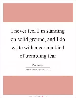 I never feel I’m standing on solid ground, and I do write with a certain kind of trembling fear Picture Quote #1
