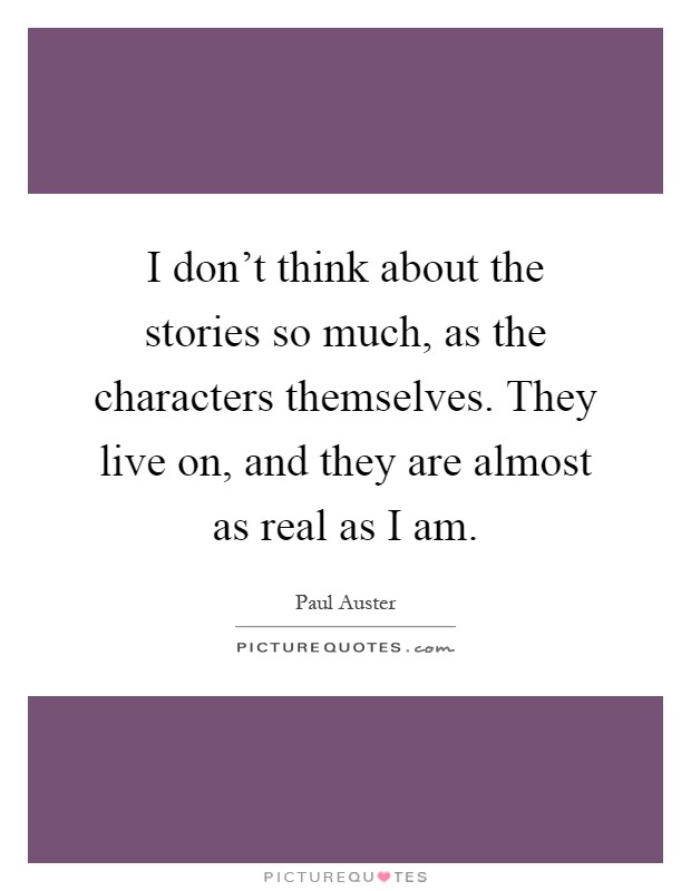 I don't think about the stories so much, as the characters themselves. They live on, and they are almost as real as I am Picture Quote #1