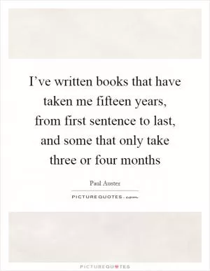 I’ve written books that have taken me fifteen years, from first sentence to last, and some that only take three or four months Picture Quote #1
