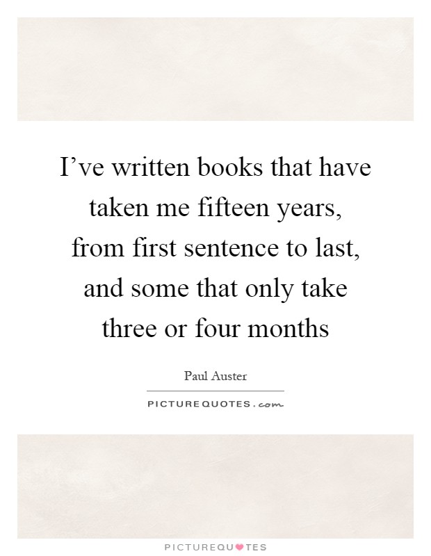 I've written books that have taken me fifteen years, from first sentence to last, and some that only take three or four months Picture Quote #1