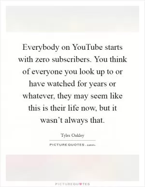 Everybody on YouTube starts with zero subscribers. You think of everyone you look up to or have watched for years or whatever, they may seem like this is their life now, but it wasn’t always that Picture Quote #1