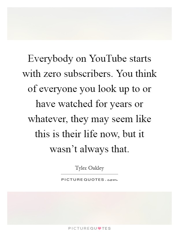 Everybody on YouTube starts with zero subscribers. You think of everyone you look up to or have watched for years or whatever, they may seem like this is their life now, but it wasn't always that Picture Quote #1