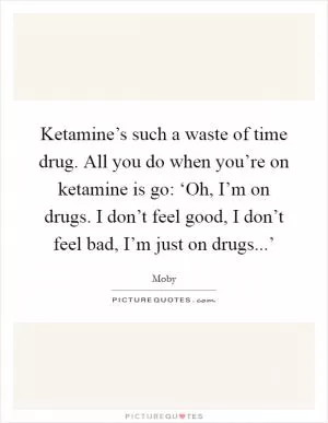 Ketamine’s such a waste of time drug. All you do when you’re on ketamine is go: ‘Oh, I’m on drugs. I don’t feel good, I don’t feel bad, I’m just on drugs...’ Picture Quote #1