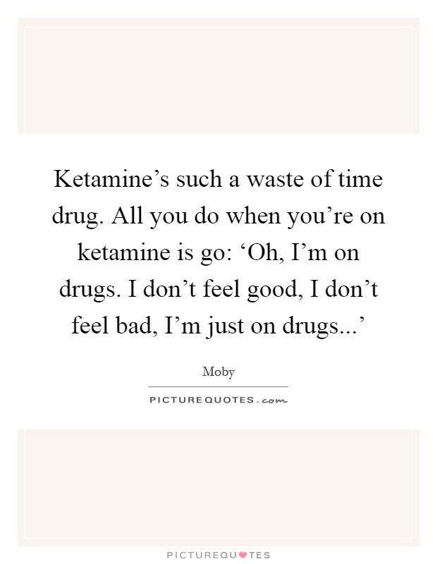 Ketamine's such a waste of time drug. All you do when you're on ketamine is go: ‘Oh, I'm on drugs. I don't feel good, I don't feel bad, I'm just on drugs...' Picture Quote #1